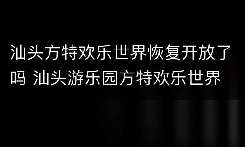 汕头方特欢乐世界恢复开放了吗 汕头游乐园方特欢乐世界