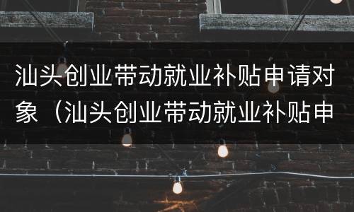 汕头创业带动就业补贴申请对象（汕头创业带动就业补贴申请对象有哪些）
