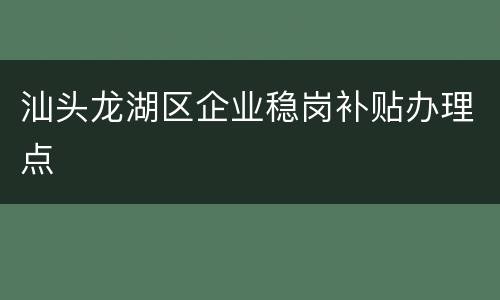 汕头龙湖区企业稳岗补贴办理点