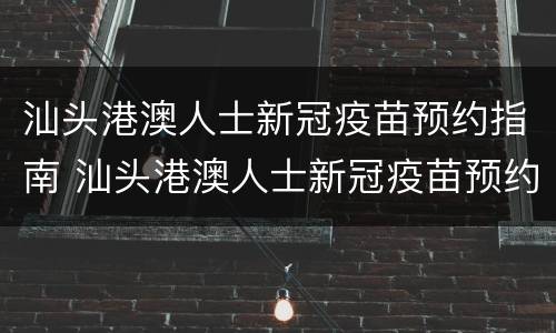 汕头港澳人士新冠疫苗预约指南 汕头港澳人士新冠疫苗预约指南下载