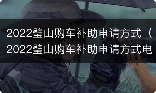 2022璧山购车补助申请方式（2022璧山购车补助申请方式电话）