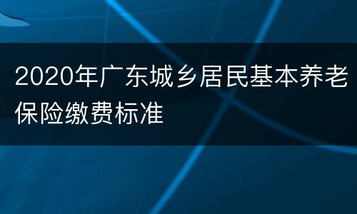2020年广东城乡居民基本养老保险缴费标准
