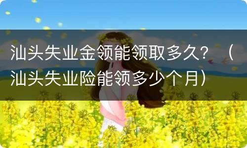 汕头失业金领能领取多久？（汕头失业险能领多少个月）