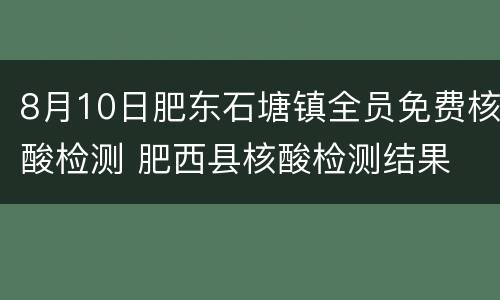 8月10日肥东石塘镇全员免费核酸检测 肥西县核酸检测结果