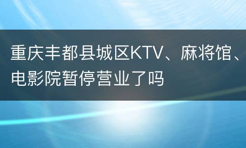 重庆丰都县城区KTV、麻将馆、电影院暂停营业了吗