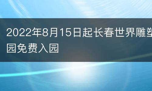 2022年8月15日起长春世界雕塑园免费入园