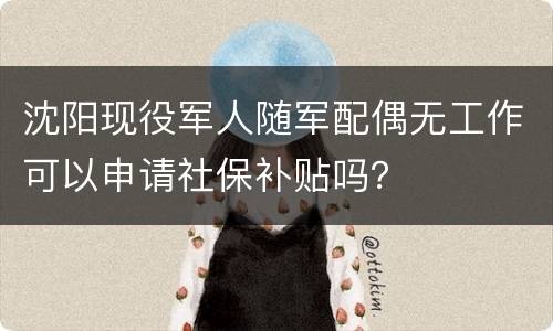 沈阳现役军人随军配偶无工作可以申请社保补贴吗？