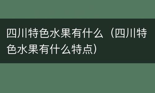 四川特色水果有什么（四川特色水果有什么特点）