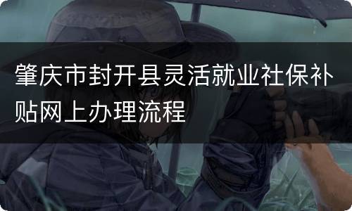 肇庆市封开县灵活就业社保补贴网上办理流程