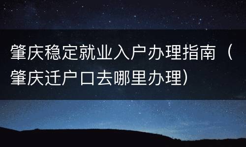 肇庆稳定就业入户办理指南（肇庆迁户口去哪里办理）