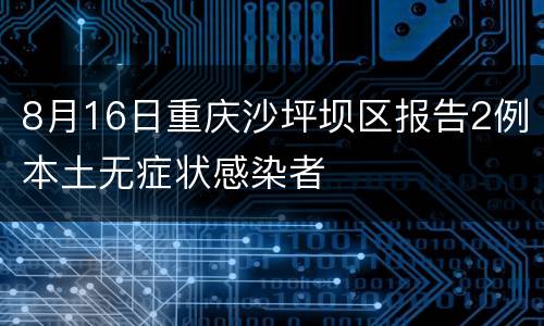 8月16日重庆沙坪坝区报告2例本土无症状感染者