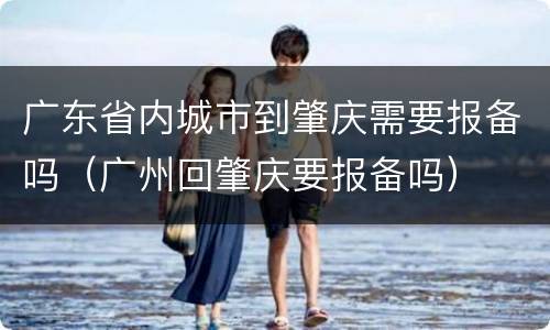 广东省内城市到肇庆需要报备吗（广州回肇庆要报备吗）