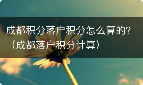 成都积分落户积分怎么算的？（成都落户积分计算）