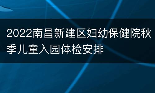 2022南昌新建区妇幼保健院秋季儿童入园体检安排