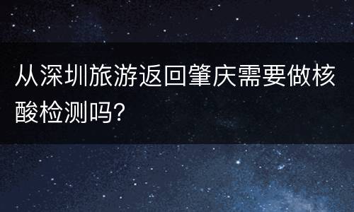 从深圳旅游返回肇庆需要做核酸检测吗？