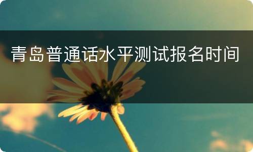 青岛普通话水平测试报名时间