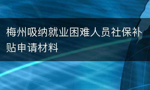 梅州吸纳就业困难人员社保补贴申请材料