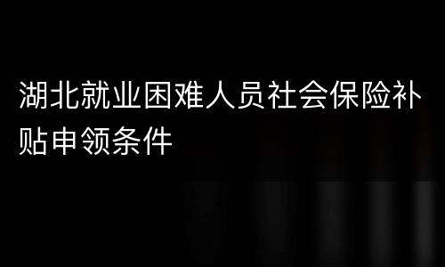 湖北就业困难人员社会保险补贴申领条件