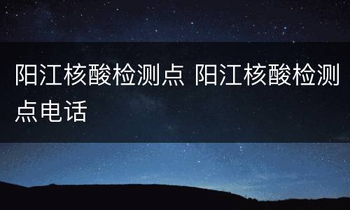 阳江核酸检测点 阳江核酸检测点电话