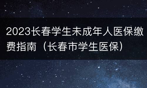 2023长春学生未成年人医保缴费指南（长春市学生医保）
