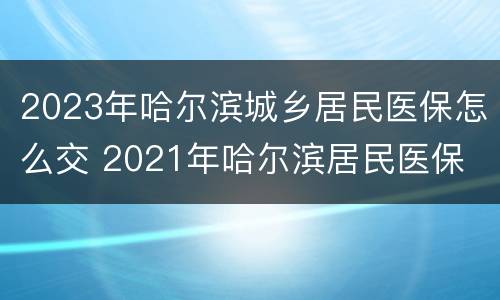 2023年哈尔滨城乡居民医保怎么交 2021年哈尔滨居民医保