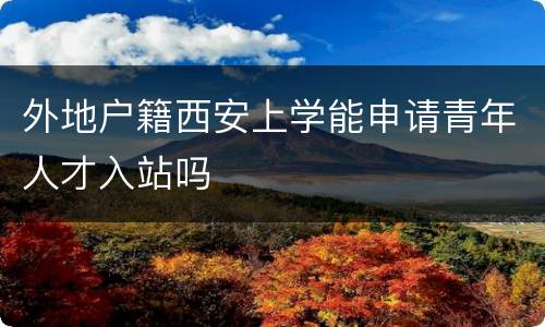 外地户籍西安上学能申请青年人才入站吗