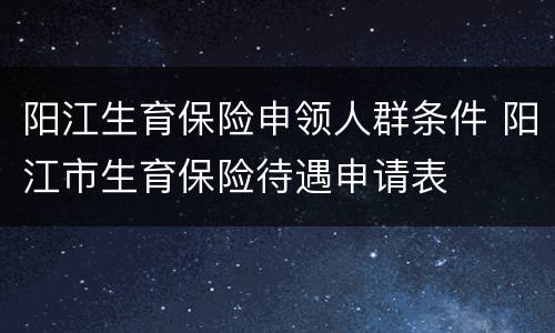 阳江生育保险申领人群条件 阳江市生育保险待遇申请表
