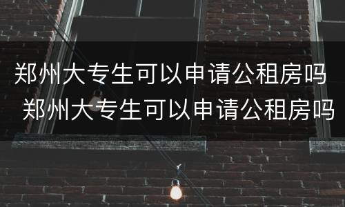 郑州大专生可以申请公租房吗 郑州大专生可以申请公租房吗知乎