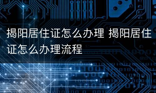 揭阳居住证怎么办理 揭阳居住证怎么办理流程