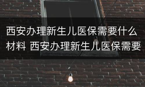 西安办理新生儿医保需要什么材料 西安办理新生儿医保需要什么材料和手续
