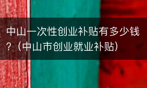 中山一次性创业补贴有多少钱?（中山市创业就业补贴）