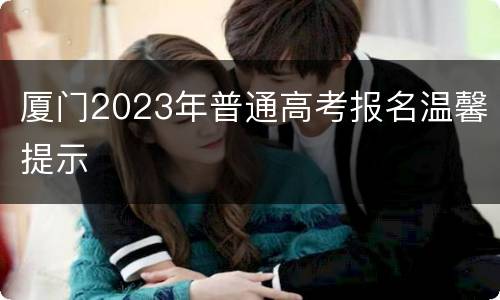 厦门2023年普通高考报名温馨提示