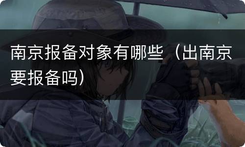 南京报备对象有哪些（出南京要报备吗）