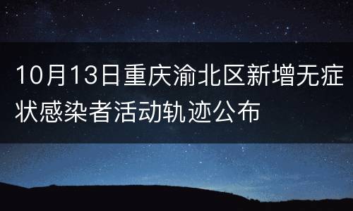 10月13日重庆渝北区新增无症状感染者活动轨迹公布