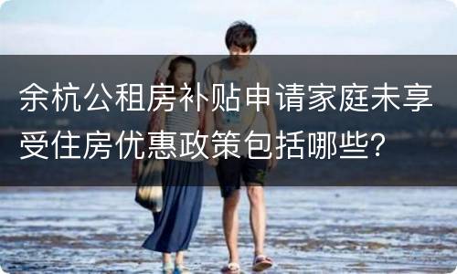 余杭公租房补贴申请家庭未享受住房优惠政策包括哪些？