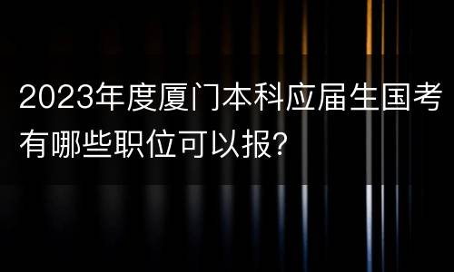 2023年度厦门本科应届生国考有哪些职位可以报？