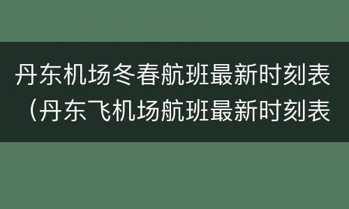 丹东机场冬春航班最新时刻表（丹东飞机场航班最新时刻表）