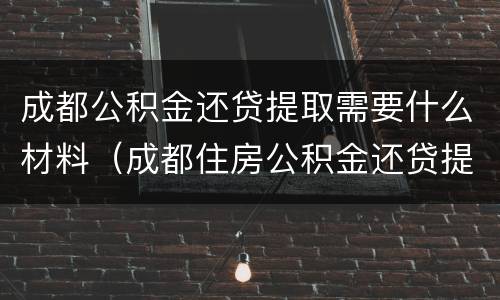 成都公积金还贷提取需要什么材料（成都住房公积金还贷提取资料）