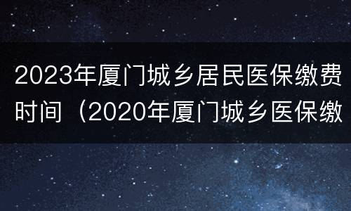 2023年厦门城乡居民医保缴费时间（2020年厦门城乡医保缴费时间）
