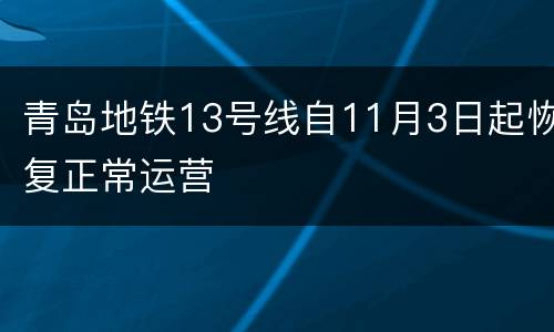 青岛地铁13号线自11月3日起恢复正常运营