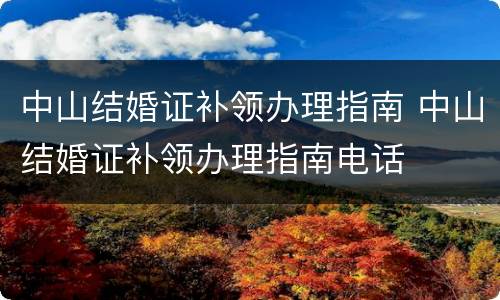中山结婚证补领办理指南 中山结婚证补领办理指南电话