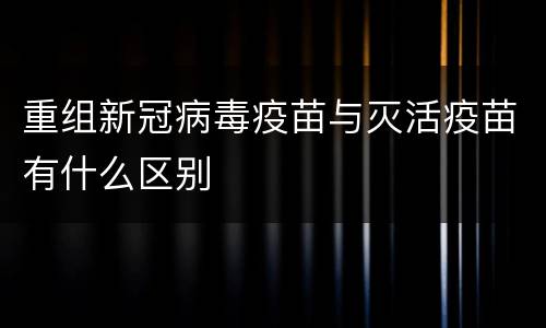 重组新冠病毒疫苗与灭活疫苗有什么区别