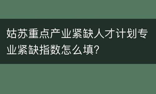 姑苏重点产业紧缺人才计划专业紧缺指数怎么填?
