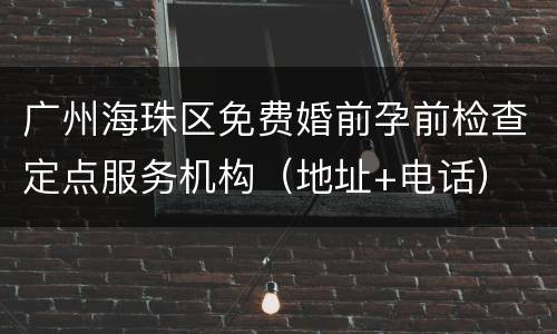 广州海珠区免费婚前孕前检查定点服务机构（地址+电话）