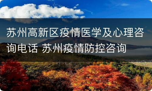苏州高新区疫情医学及心理咨询电话 苏州疫情防控咨询