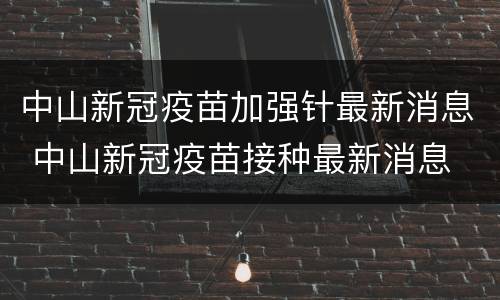 中山新冠疫苗加强针最新消息 中山新冠疫苗接种最新消息