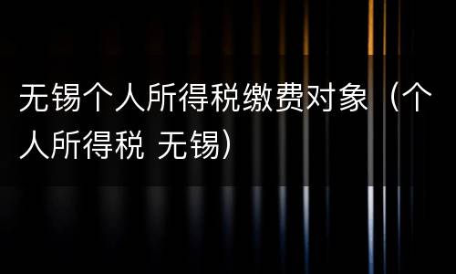 无锡个人所得税缴费对象（个人所得税 无锡）