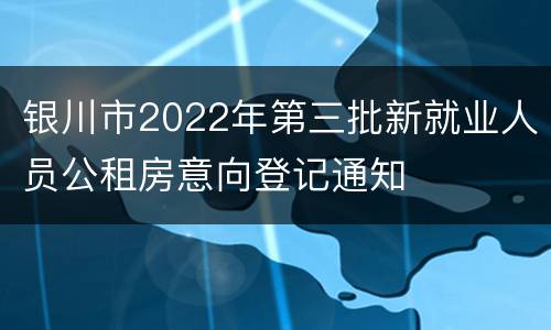 银川市2022年第三批新就业人员公租房意向登记通知