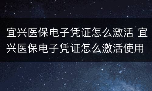 宜兴医保电子凭证怎么激活 宜兴医保电子凭证怎么激活使用