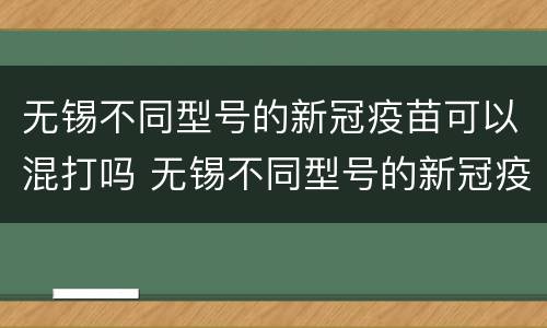 无锡不同型号的新冠疫苗可以混打吗 无锡不同型号的新冠疫苗可以混打吗